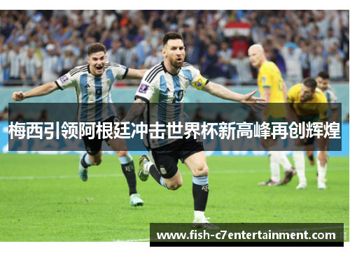 梅西引领阿根廷冲击世界杯新高峰再创辉煌