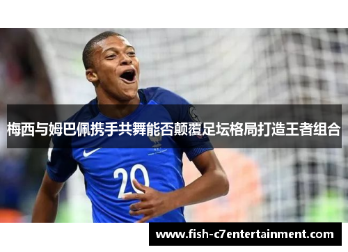 梅西与姆巴佩携手共舞能否颠覆足坛格局打造王者组合